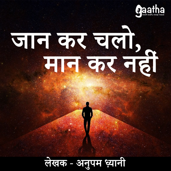 Jaan kar chalo maan kar nahi (जान कर चलो, मान कर नहीं)